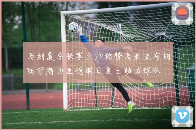 马刺夏季联赛主帅称赞马利克布朗防守潜力里德明日复出助力球队