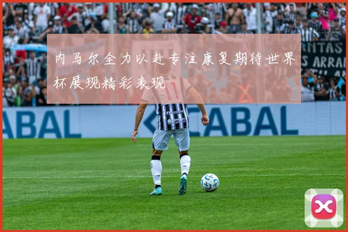 内马尔全力以赴专注康复期待世界杯展现精彩表现