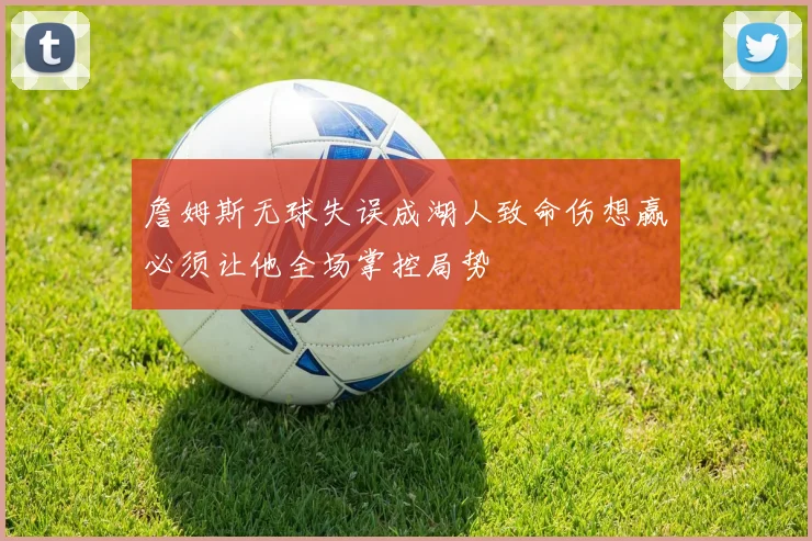 詹姆斯无球失误成湖人致命伤想赢必须让他全场掌控局势