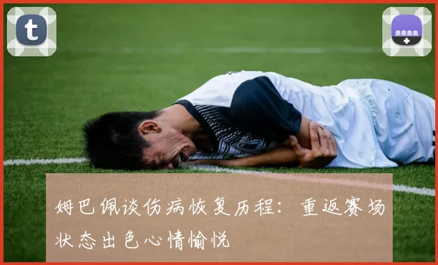 姆巴佩谈伤病恢复历程：重返赛场状态出色心情愉悦