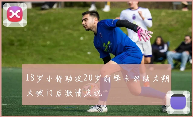 18岁小将助攻20岁前锋卡尔助力朔夫破门后激情庆祝
