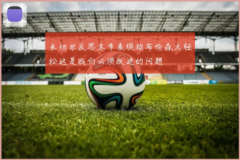 米切尔反思末节表现称布伦森太轻松这是我们必须改进的问题