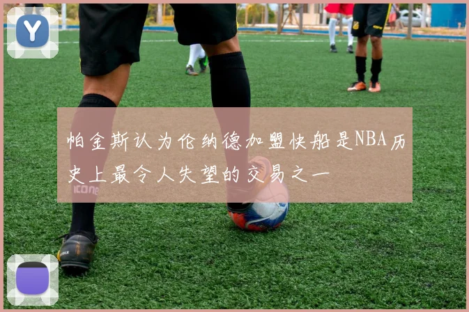 帕金斯认为伦纳德加盟快船是NBA历史上最令人失望的交易之一