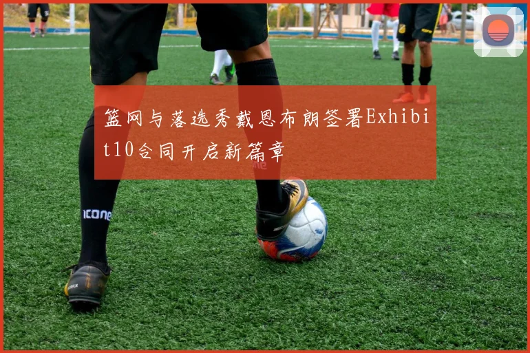 篮网与落选秀戴恩布朗签署Exhibit10合同开启新篇章