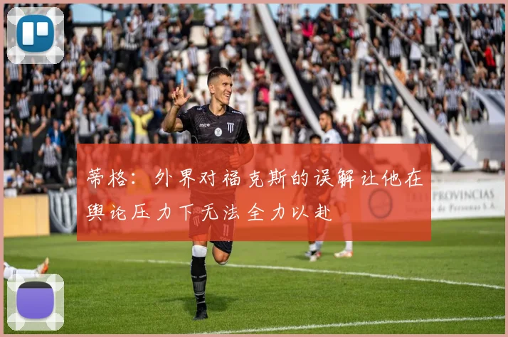 蒂格：外界对福克斯的误解让他在舆论压力下无法全力以赴