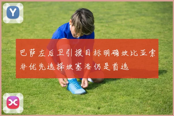 巴萨左后卫引援目标明确坎比亚索非优先选择坎塞洛仍是首选