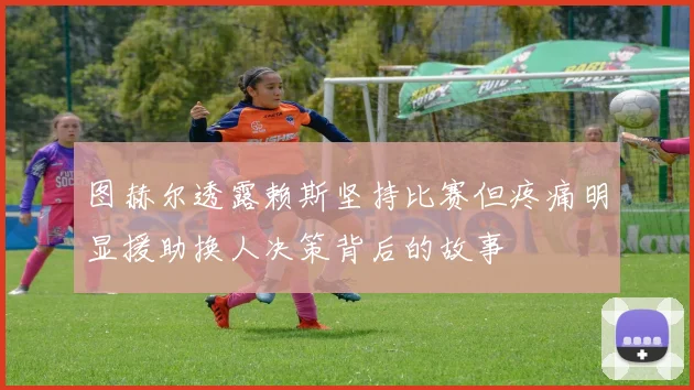 图赫尔透露赖斯坚持比赛但疼痛明显援助换人决策背后的故事