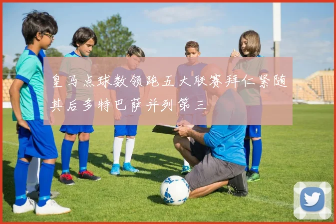 皇马点球数领跑五大联赛拜仁紧随其后多特巴萨并列第三