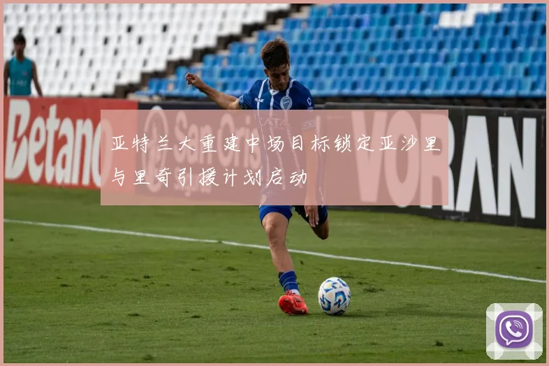 亚特兰大重建中场目标锁定亚沙里与里奇引援计划启动