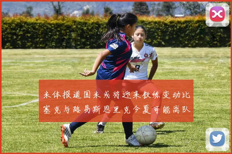米体报道国米或将迎来教练变动比塞克与路易斯恩里克今夏可能离队